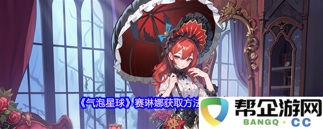 《气泡星球》赛琳娜的获取方式以及各个技能的定位与解析