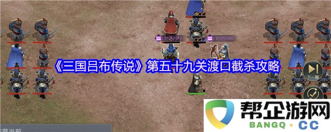 《三国吕布传说》第五十九关渡口伏击战全攻略与技巧解析，助你顺利通关