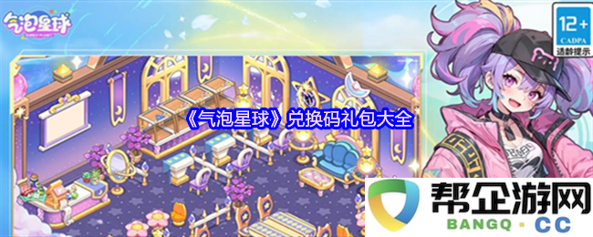 《气泡星球》全新兑换码礼包汇总，获取丰富资源和精彩奖励的终极指南