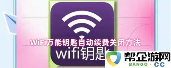 如何关闭WiFi万能钥匙自动续费功能的详细操作步骤与注意事项