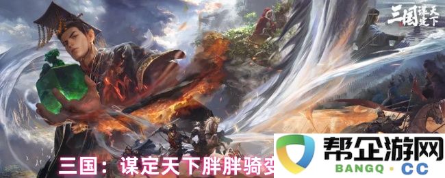 三国：全新策略搭配玩法揭秘，胖胖骑变种组合攻略详解