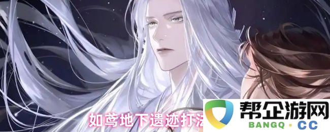 如鸢地下遗迹探索与战斗攻略详解，助你轻松通关的秘诀分享