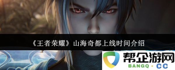 《王者荣耀》山海奇都正式上线时间及相关活动介绍