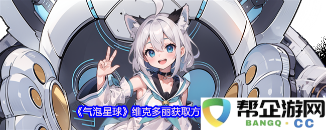 《气泡星球》维克多丽的获取途径与定位技巧详解