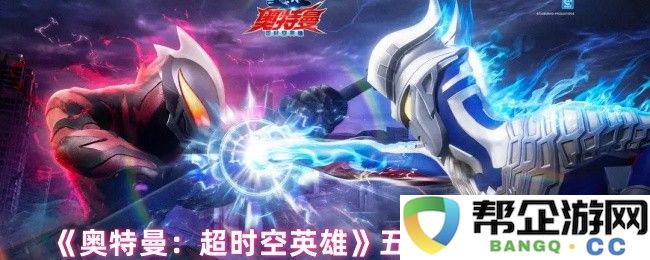 《奥特曼：超时空英雄》五位帝王技能解析与战斗策略详尽分析