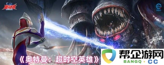 《奥特曼：超时空英雄》游戏机制全面解析与创新玩法介绍