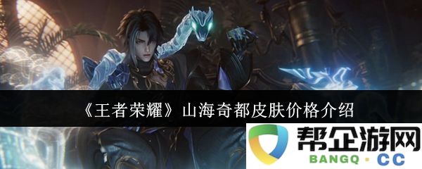 《王者荣耀》山海奇都新皮肤价格详细解析及购买建议