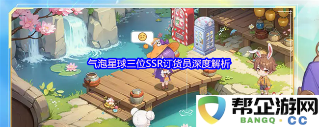 《气泡星球》三位SSR订货员深度解析