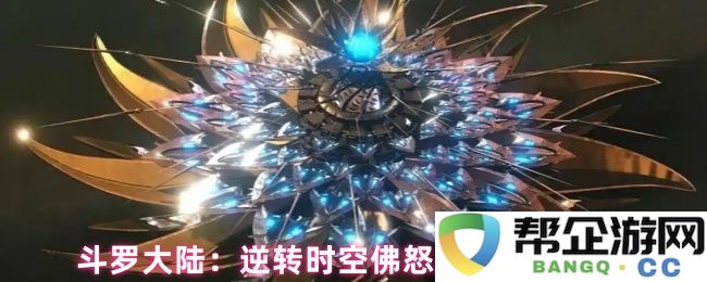 斗罗大陆：佛怒唐莲技能逆转时空的详细效果及分析