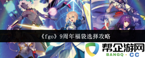 《FGO》庆祝9周年福袋选择指南与分析，助你在新版本中做出最佳选择