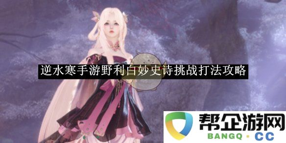 《逆水寒手游》中野利白妙史诗挑战的全面攻略与实战策略