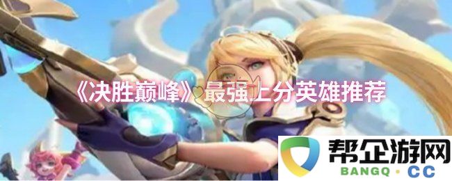 《决胜巅峰》高效提升排名的最佳英雄推荐指南
