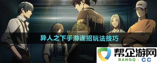 《异人之下手游》中连招技巧与玩法攻略详解