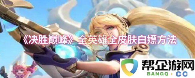 《决胜巅峰》全英雄全皮肤免费获取攻略分享