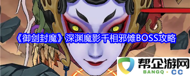 《御剑封魔》深渊魔影千相邪傩BOSS战全面攻略与高效击败策略