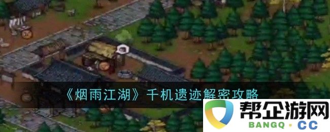 《烟雨江湖》千机遗迹全方位解密指南与攻略详解
