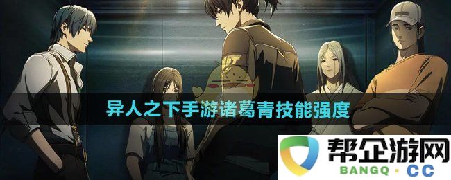 《异人之下手游》诸葛青技能解析与强度评测