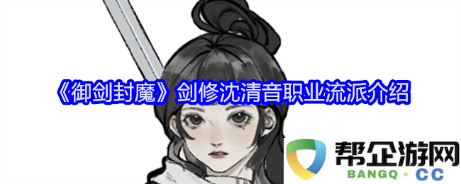 《御剑封魔》中剑修沈清音的职业流派详细解析与玩法建议