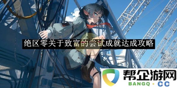 《绝区零》致富之路的实践与成功经验分享攻略