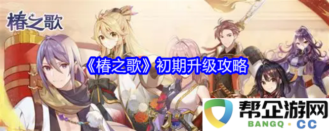 《椿之歌》早期提升技巧与攻略分享