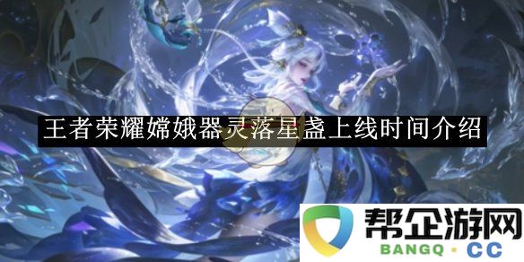 《王者荣耀》新版本嫦娥器灵落星盏的上线时间及详情介绍