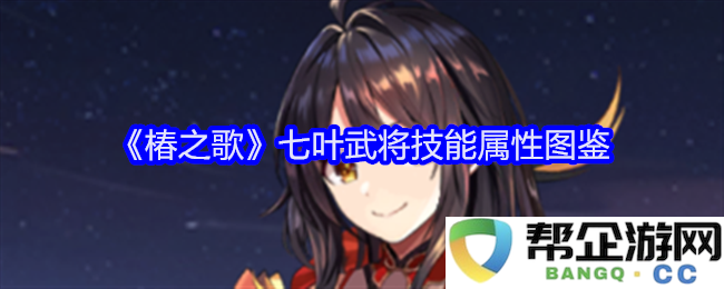 《椿之歌》七叶武将技能与属性全面解析图鉴