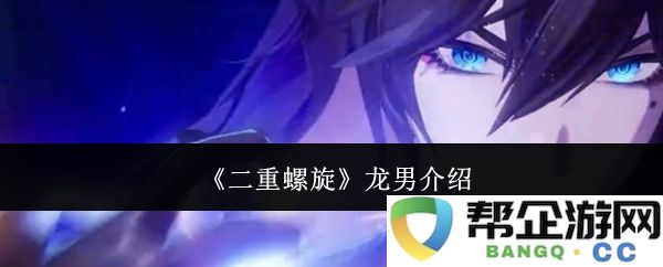 《二重螺旋》中登场的龙男角色详细介绍与分析