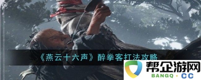 《燕云十六声》中醉拳客的技巧与打法全面解析