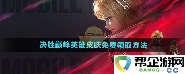 《决胜巅峰》获取英雄皮肤的免费领取攻略与方法详解