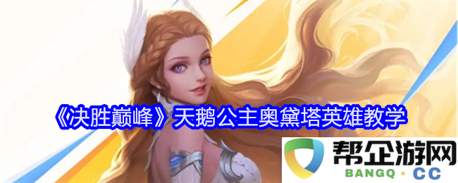 《决胜巅峰》中的天鹅公主奥黛塔技能攻略与英雄使用技巧详解