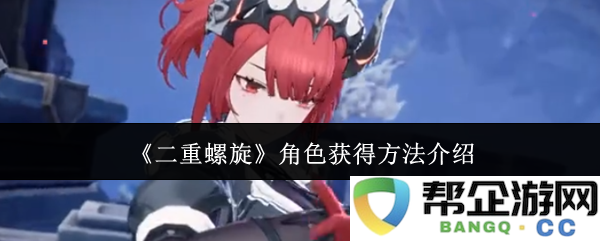 《二重螺旋》游戏角色获取方式详细解析及攻略