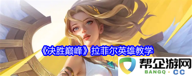 《决胜巅峰》拉菲尔职业英雄攻略与技巧分享
