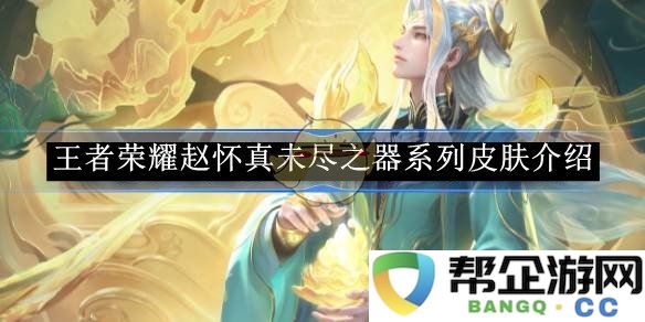 《王者荣耀》赵怀真未尽之器系列皮肤深度解析与特色介绍