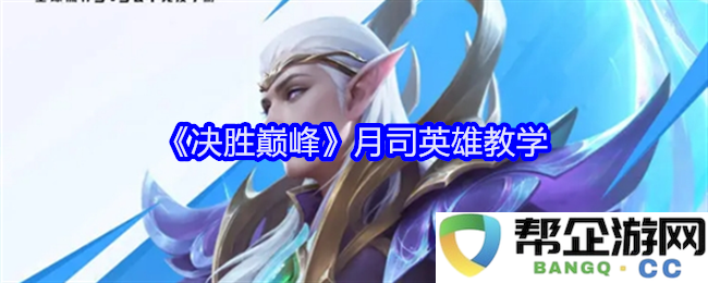 《决胜巅峰》月司英雄使用技巧与策略详解