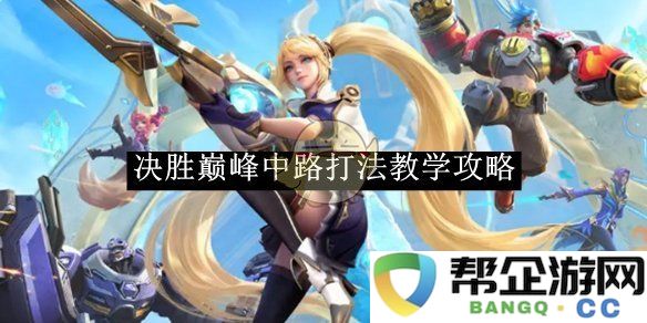 《决胜巅峰》中路玩法全面解析与攻略技巧分享