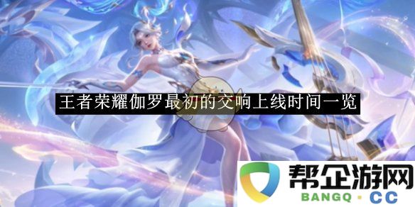 《王者荣耀》伽罗初版交响乐的首次上线时间详细介绍