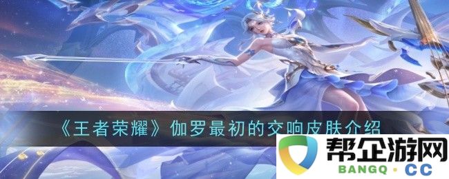 《王者荣耀》伽罗初始交响乐皮肤详细介绍与特色分析