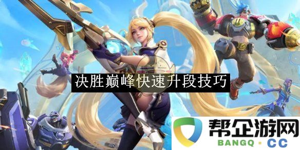 《决胜巅峰》快速提升段位的实用技巧与攻略