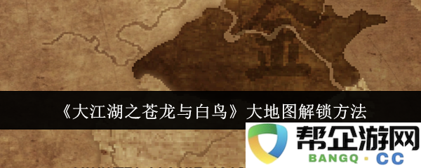 《大江湖之苍龙与白鸟》探索大地图解锁的全面攻略与技巧