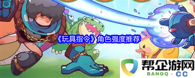 《玩具指令》各角色强度分析与推荐指南