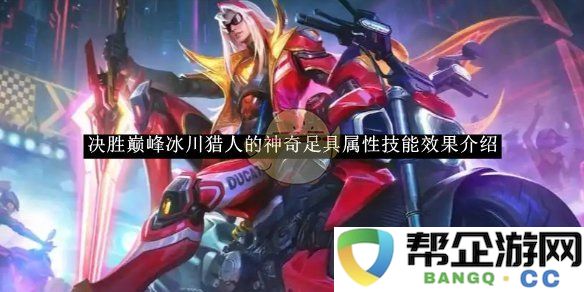 《决胜巅峰》冰川猎人独特足具的属性与技能效果详细解析