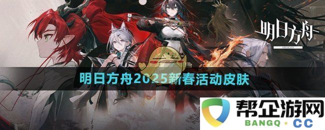 《明日方舟》2025年新春活动全新皮肤大揭秘，带你领略不一样的风情