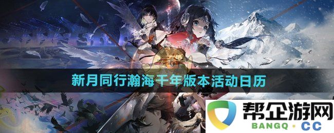 《新月同行》瀚海千年版本活动时间安排与详细日历