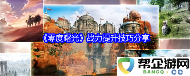 《零度曙光》角色战斗力提升的实用技巧分享与经验总结