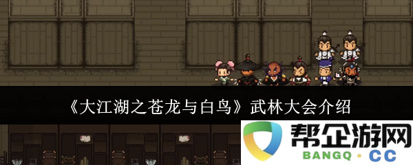 《大江湖之苍龙与白鸟》武林大会精彩活动全揭秘与参赛选手介绍