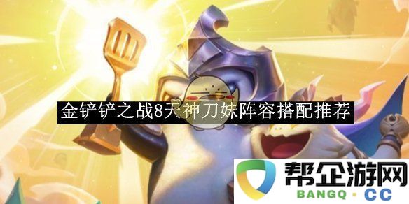 《金铲铲之战》8天神刀妹最佳阵容组合与搭配技巧详解