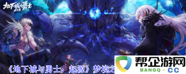 《地下城与勇士：起源》梦境之白云溪谷副本详细攻略与技巧分享