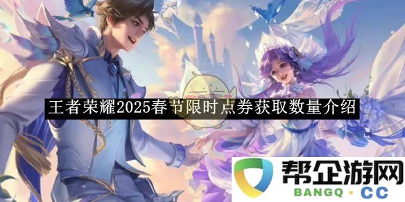 《王者荣耀》2025年春节期间限时获取点券数量详细介绍与活动信息