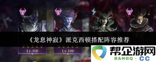 《龙息神寂》中的派克西顿最佳阵容搭配策略推荐