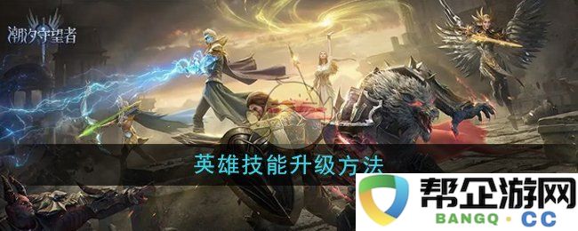 《潮汐守望者》中英雄技能提升的最佳攻略与方法分析